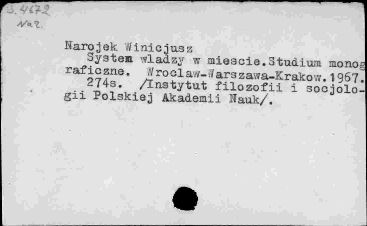 ﻿Narojek Winiciusz
System, wladzy w mieacie.Studium mono*? rafo^Tne* ?^roGlaw-tfarszawa-Krakow. 1967' . . Anstytut filozofii i sociolo-gn Polskiej Akademii Nauk/.